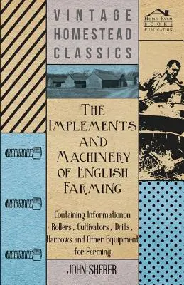 Los aperos y la maquinaria de la agricultura inglesa - Contiene información sobre rodillos, cultivadores, sembradoras, gradas y otros equipos para la agricultura - The Implements and Machinery of English Farming - Containing Information on Rollers, Cultivators, Drills, Harrows and Other Equipment for Farming