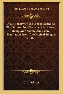 Un Diccionario De Los Nombres Propios De Las Escrituras Del Antiguo Y Nuevo Testamento, Siendo Una Traducción Exacta Y Literal De Las Lenguas Originales - A Dictionary Of The Proper Names Of The Old And New Testament Scriptures, Being An Accurate And Literal Translation From The Original Tongues