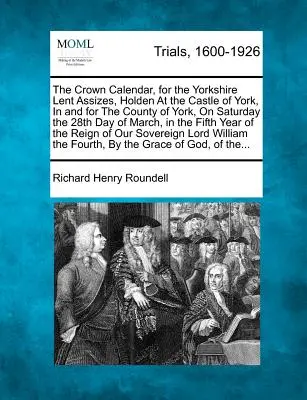 El Calendario de la Corona, para los Juicios de Cuaresma de Yorkshire, celebrados en el Castillo de York, en y para el Condado de York, el Sábado 28 de Marzo, en - The Crown Calendar, for the Yorkshire Lent Assizes, Holden at the Castle of York, in and for the County of York, on Saturday the 28th Day of March, in