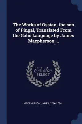 Las obras de Ossian, el hijo de Fingal, traducidas de la lengua gálica por James Macpherson. ... - The Works of Ossian, the son of Fingal, Translated From the Galic Language by James Macpherson. ..