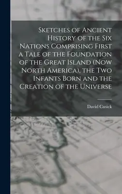Esbozos de la historia antigua de las Seis Naciones que comprenden, en primer lugar, un relato de la fundación de la Gran Isla (actual Norteamérica), los dos infantes nacidos - Sketches of Ancient History of the Six Nations Comprising First a Tale of the Foundation of the Great Island (Now North America), the Two Infants Born