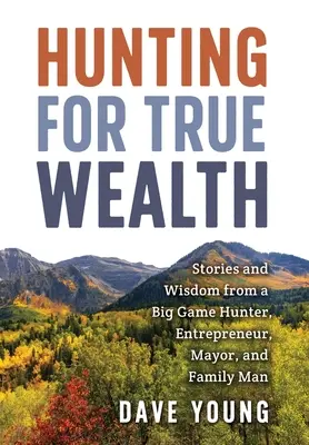 La caza de la verdadera riqueza: Historias y sabiduría de un cazador de caza mayor, empresario, alcalde y padre de familia - Hunting for True Wealth: Stories and Wisdom from a Big Game Hunter, Entrepreneur, Mayor, and Family Man