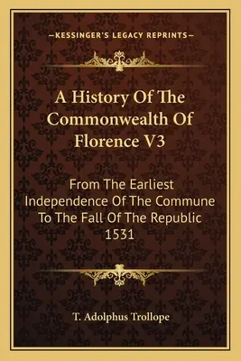 Historia de la Mancomunidad de Florencia V3: Desde la primera independencia de la Comuna hasta la caída de la República en 1531 - A History Of The Commonwealth Of Florence V3: From The Earliest Independence Of The Commune To The Fall Of The Republic 1531