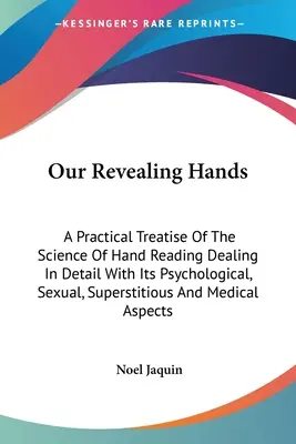 Nuestras Manos Reveladoras: Un Tratado Práctico De La Ciencia De La Lectura De Las Manos Que Trata En Detalle De Sus Efectos Psicológicos, Sexuales, Supersticiosos, Y De Los Efectos De La Lectura De Las Manos. - Our Revealing Hands: A Practical Treatise Of The Science Of Hand Reading Dealing In Detail With Its Psychological, Sexual, Superstitious An