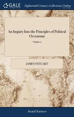 Una investigación sobre los principios de la economía política: Un ensayo sobre la ciencia de la política interior en las naciones libres. Por Sir James Steuart, Bart. En - An Inquiry Into the Principles of Political Oeconomy: Being an Essay on the Science of Domestic Policy in Free Nations. By Sir James Steuart, Bart. In