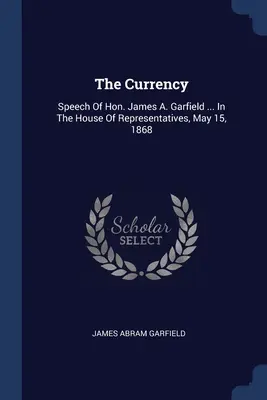 La Moneda: Discurso del Honorable James A. Garfield ... En la Cámara de Representantes, 15 de mayo de 1868 - The Currency: Speech Of Hon. James A. Garfield ... In The House Of Representatives, May 15, 1868