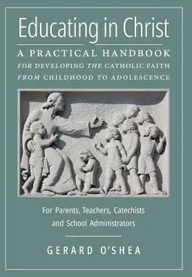 Educar en Cristo: Manual práctico para desarrollar la fe católica desde la infancia hasta la adolescencia -- Para padres, profesores, catequistas - Educating in Christ: A Practical Handbook for Developing the Catholic Faith from Childhood to Adolescence -- For Parents, Teachers, Catechi