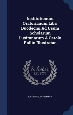 Institutionum Oratorianum Libri Duodecim Ad Usum Scholarum Lusitanarum A Carolo Rollin Illustratae