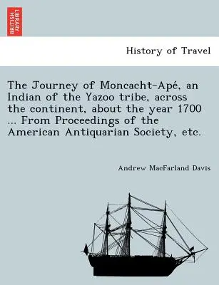 El viaje de Moncacht-Apé, un indio de la tribu Yazoo, a través del continente, alrededor del año 1700 ... De Proceedings of the American Antiqu - The Journey of Moncacht-Apé, an Indian of the Yazoo tribe, across the continent, about the year 1700 ... From Proceedings of the American Antiqu