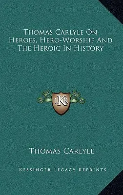 Thomas Carlyle sobre los héroes, el culto a los héroes y lo heroico en la historia - Thomas Carlyle On Heroes, Hero-Worship And The Heroic In History