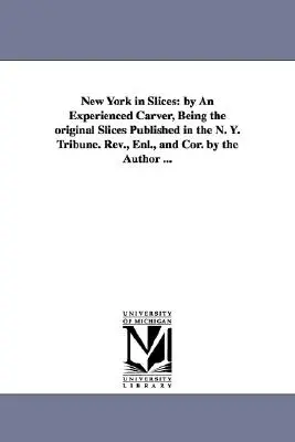 New York in Slices: by An Experienced Carver, Being the original Slices Published in the N. Y. Tribune. Rev., Enl., y Cor. por el Autor - New York in Slices: by An Experienced Carver, Being the original Slices Published in the N. Y. Tribune. Rev., Enl., and Cor. by the Author