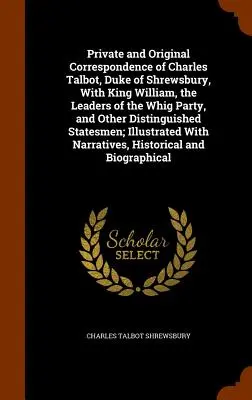 Correspondencia privada y original de Carlos Talbot, duque de Shrewsbury, con el rey Guillermo, los líderes del Partido Whig y otros distinguidos s - Private and Original Correspondence of Charles Talbot, Duke of Shrewsbury, With King William, the Leaders of the Whig Party, and Other Distinguished S