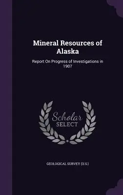 Recursos minerales de Alaska: Report On Progress of Investigations in 1907 (Geological Survey (U S. ).) - Mineral Resources of Alaska: Report On Progress of Investigations in 1907 (Geological Survey (U S. ).)