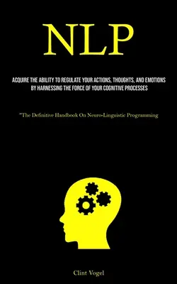 PNL: Adquiera La Capacidad De Regular Sus Acciones, Pensamientos Y Emociones Aprovechando La Fuerza De Su Proceso Cognitivo - Nlp: Acquire The Ability To Regulate Your Actions, Thoughts, And Emotions By Harnessing The Force Of Your Cognitive Process