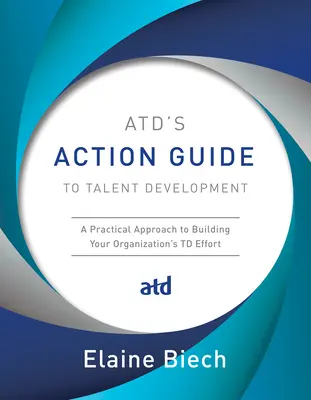 Guía de acción de la Atd para el desarrollo del talento: Un Enfoque Práctico para Construir el Esfuerzo de TD de su Organización - Atd's Action Guide to Talent Development: A Practical Approach to Building Your Organization's TD Effort