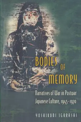 Cuerpos de la memoria: Narrativas de guerra en la cultura japonesa de posguerra, 1945-1970 - Bodies of Memory: Narratives of War in Postwar Japanese Culture, 1945-1970