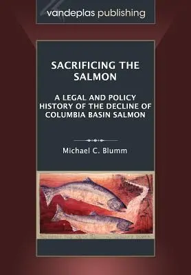 Sacrificar el salmón: Historia jurídica y política del declive del salmón de la cuenca del Columbia - Sacrificing the Salmon: A Legal and Policy History of the Decline of Columbia Basin Salmon