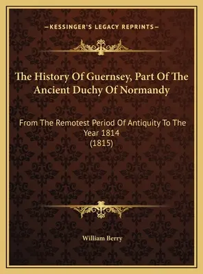 La historia de Guernsey, parte del antiguo ducado de Normandía: Desde la más remota antigüedad hasta el año 1814 (1815) - The History Of Guernsey, Part Of The Ancient Duchy Of Normandy: From The Remotest Period Of Antiquity To The Year 1814 (1815)