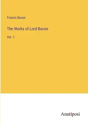 Las obras de Lord Bacon: Vol. 1 - The Works of Lord Bacon: Vol. 1