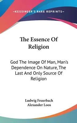 La esencia de la religión: Dios imagen del hombre, la dependencia del hombre de la naturaleza, la última y única fuente de religión - The Essence Of Religion: God The Image Of Man, Man's Dependence On Nature, The Last And Only Source Of Religion