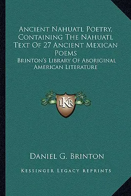 Ancient Nahuatl Poetry, Containing The Nahuatl Text Of 27 Ancient Mexican Poems: Biblioteca Brinton de Literatura Aborigen Americana - Ancient Nahuatl Poetry, Containing The Nahuatl Text Of 27 Ancient Mexican Poems: Brinton's Library Of Aboriginal American Literature