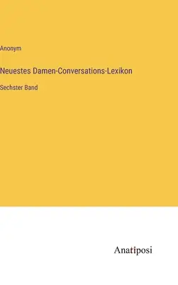 Novísimo diccionario de conversación para señoras: Sexto volumen - Neuestes Damen-Conversations-Lexikon: Sechster Band