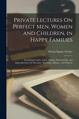 Conferencias Privadas Sobre Hombres, Mujeres y Niños Perfectos, en Familias Felices: Incluyendo Género, Amor, Apareamiento, Vida Matrimonial y Reproducción o Paternidad, - Private Lectures On Perfect Men, Women and Children, in Happy Families: Including Gender, Love, Mating, Married Life, and Reproduction, Or Paternity,