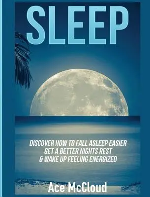 Dormir: Descubra Cómo Dormir Más Fácilmente, Obtener Un Mejor Descanso Nocturno y Despertar Sintiéndose Energizado - Sleep: Discover How To Fall Asleep Easier, Get A Better Nights Rest & Wake Up Feeling Energized