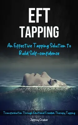 Eft Tapping: Una Solución Eficaz De Tapping Para Aumentar La Confianza En Sí Mismo (Transformación A Través De La Terapia De Liberación Emocional Tapping) - Eft Tapping: An Effective Tapping Solution To Build Self-Confidence (Transformation Through Emotional Freedom Therapy Tapping)