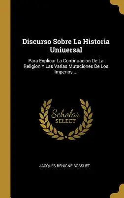 Discurso Sobre La Historia Uniuersal: Para Explicar La Continuación De La Religión Y Las Varias Mutaciones De Los Imperios ... - Discurso Sobre La Historia Uniuersal: Para Explicar La Continuacion De La Religion Y Las Varias Mutaciones De Los Imperios ...