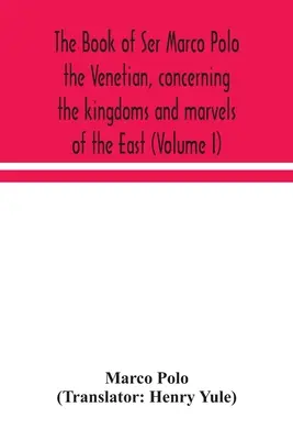 El libro de Ser Marco Polo el veneciano, sobre los reinos y maravillas de Oriente (Volumen I) - The book of Ser Marco Polo the Venetian, concerning the kingdoms and marvels of the East (Volume I)