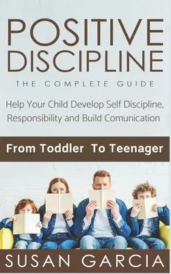 Disciplina positiva: LA GUÍA COMPLETA: Ayude a su hijo a desarrollar la autodisciplina, la responsabilidad y la comunicación: De niño a adolescente - Positive Discipline: THE COMPLETE GUIDE: Help Your Child Develop Self Discipline, Responsibility and Build Comunication: From Toddler To Te