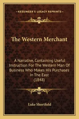 El mercader occidental: Una narración que contiene instrucciones útiles para el hombre de negocios occidental que hace sus compras en Oriente - The Western Merchant: A Narrative, Containing Useful Instruction For The Western Man Of Business Who Makes His Purchases In The East