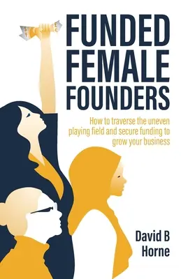 Fundadoras financiadas: Cómo atravesar el desigual terreno de juego y conseguir financiación para hacer crecer su negocio - Funded Female Founders: How to Traverse the Uneven Playing Field and Secure Funding to Grow Your Business