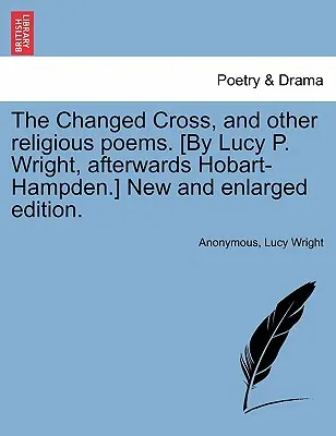 The Changed Cross, and Other Religious Poems. [Edición nueva y ampliada. - The Changed Cross, and Other Religious Poems. [by Lucy P. Wright, Afterwards Hobart-Hampden.] New and Enlarged Edition.