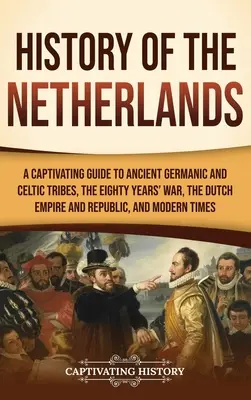 Historia de los Países Bajos: Una guía cautivadora de las antiguas tribus germánicas y celtas, la Guerra de los Ochenta Años, el Imperio y la República de los Países Bajos, y el M - History of the Netherlands: A Captivating Guide to Ancient Germanic and Celtic Tribes, the Eighty Years' War, the Dutch Empire and Republic, and M