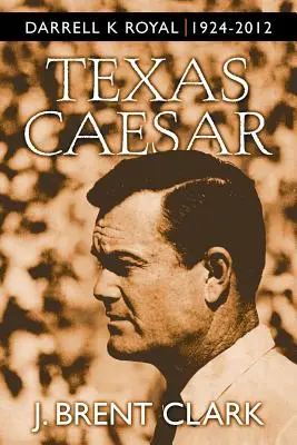 César de Texas: Darrell K Royal 1924-2012 - Texas Caesar: Darrell K Royal 1924-2012