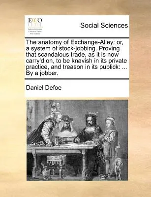 La Anatomía de la Bolsa: Or, a System of Stock-Jobbing. La anatomía de la bolsa de valores: o un sistema de robo de valores. - The Anatomy of Exchange-Alley: Or, a System of Stock-Jobbing. Proving That Scandalous Trade, as It Is Now Carry'd On, to Be Knavish in Its Private Pr