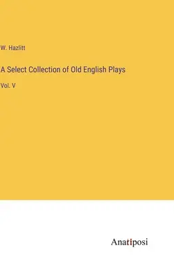 Colección selecta de obras inglesas antiguas: Vol. V - A Select Collection of Old English Plays: Vol. V