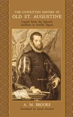 La historia no escrita del viejo San Agustín: Copiada de los Archivos Españoles de Sevilla, España - The Unwritten History of Old St. Augustine: Copied from the Spanish Archives in Seville, Spain