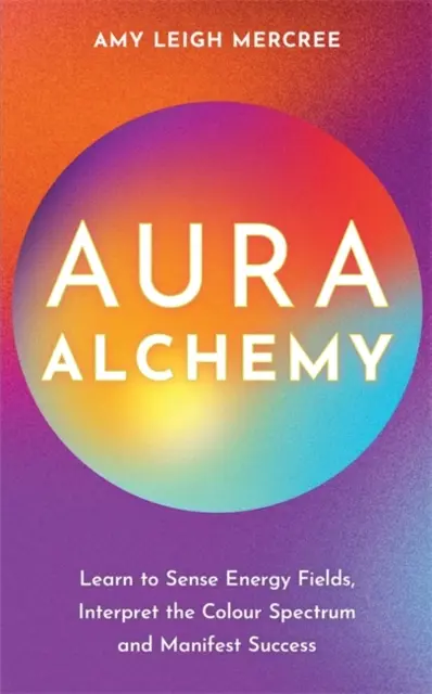 Alquimia del Aura - Aprenda a sentir los campos de energía, interpretar el espectro de colores y manifestar el éxito. - Aura Alchemy - Learn to Sense Energy Fields, Interpret the Colour Spectrum and Manifest Success