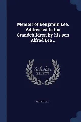 Memorias de Benjamin Lee. Dirigidas a sus nietos por su hijo Alfred Lee .. - Memoir of Benjamin Lee. Addressed to his Grandchildren by his son Alfred Lee ..