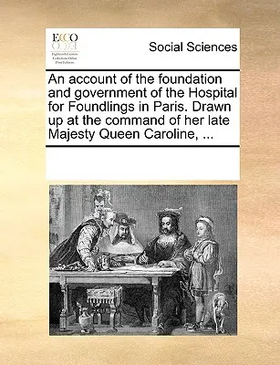 Un relato de la fundación y gobierno del Hospital de Niños Expósitos de París. En el caso de que se produjera la muerte de un ... - An Account of the Foundation and Government of the Hospital for Foundlings in Paris. Drawn Up at the Command of Her Late Majesty Queen Caroline, ...