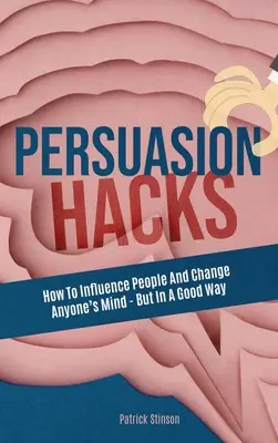 El arte de la persuasión: Cómo influir en las personas y hacer cambiar de opinión a cualquiera, pero en el buen sentido - Persuasion Hacks: How To Influence People And Change Anyone's Mind - But In A Good Way