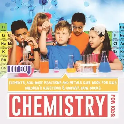 Chemistry for Kids Elements, Acid-Base Reactions and Metals Libro de preguntas y respuestas para niños Children's Questions & Answer Game Books - Chemistry for Kids Elements, Acid-Base Reactions and Metals Quiz Book for Kids Children's Questions & Answer Game Books