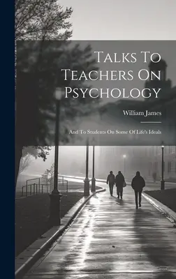 Charlas a los profesores sobre psicología; y a los estudiantes sobre algunos ideales de la vida - Talks To Teachers On Psychology; And To Students On Some Of Life's Ideals