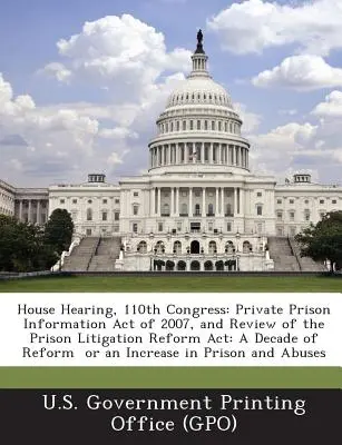 Audiencia en la Cámara de Representantes, 110º Congreso: Private Prison Information Act of 2007, and Review of the Prison Litigation Reform ACT: A Decade of Reform or an Incre - House Hearing, 110th Congress: Private Prison Information Act of 2007, and Review of the Prison Litigation Reform ACT: A Decade of Reform or an Incre