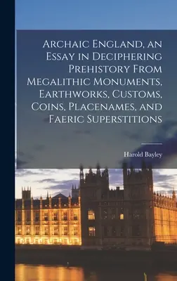 La Inglaterra arcaica, un ensayo para descifrar la prehistoria a partir de monumentos megalíticos, movimientos de tierra, costumbres, monedas, topónimos y supersticiones faéricas - Archaic England, an Essay in Deciphering Prehistory From Megalithic Monuments, Earthworks, Customs, Coins, Placenames, and Faeric Superstitions