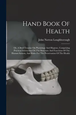 Manual de salud: Or, A Brief Treatise On Physiology And Hygiene, Comprising Practical Instruction On The Structure And Functions Of The - Hand Book Of Health: Or, A Brief Treatise On Physiology And Hygiene, Comprising Practical Instruction On The Structure And Functions Of The