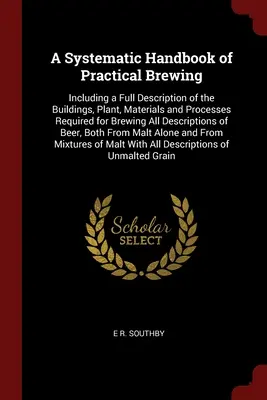 Manual sistemático de elaboración práctica de cerveza: Incluyendo una descripción completa de los edificios, plantas, materiales y procesos necesarios para la elaboración de la cerveza. - A Systematic Handbook of Practical Brewing: Including a Full Description of the Buildings, Plant, Materials and Processes Required for Brewing All Des